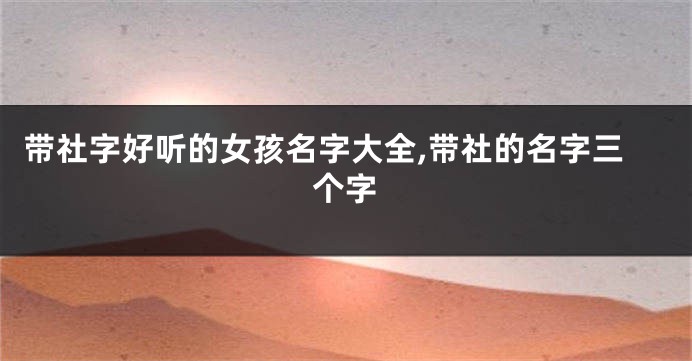 带社字好听的女孩名字大全,带社的名字三个字