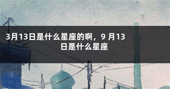 3月13日是什么星座的啊，9 月13 日是什么星座