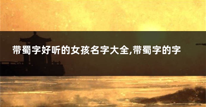 带蜀字好听的女孩名字大全,带蜀字的字