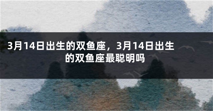 3月14日出生的双鱼座，3月14日出生的双鱼座最聪明吗