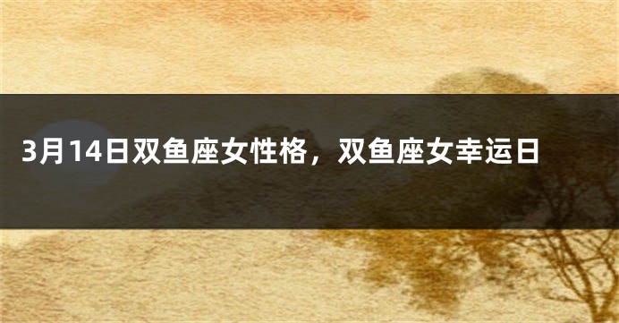 3月14日双鱼座女性格，双鱼座女幸运日
