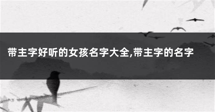 带主字好听的女孩名字大全,带主字的名字