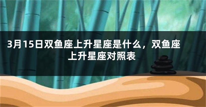 3月15日双鱼座上升星座是什么，双鱼座上升星座对照表