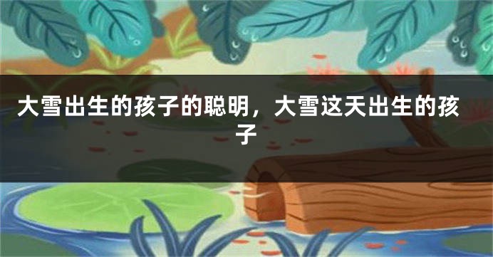 大雪出生的孩子的聪明，大雪这天出生的孩子