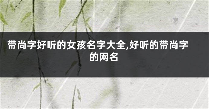 带尚字好听的女孩名字大全,好听的带尚字的网名
