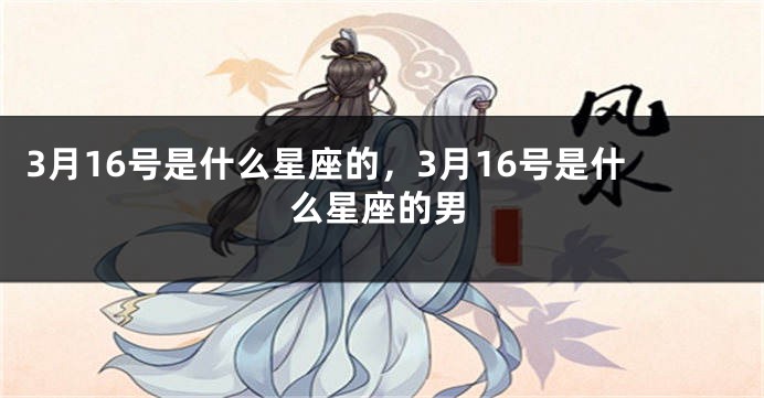 3月16号是什么星座的，3月16号是什么星座的男