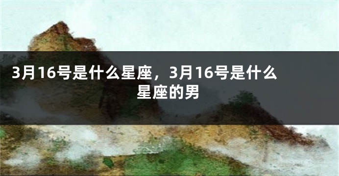 3月16号是什么星座，3月16号是什么星座的男