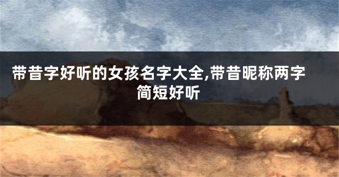带昔字好听的女孩名字大全,带昔昵称两字简短好听