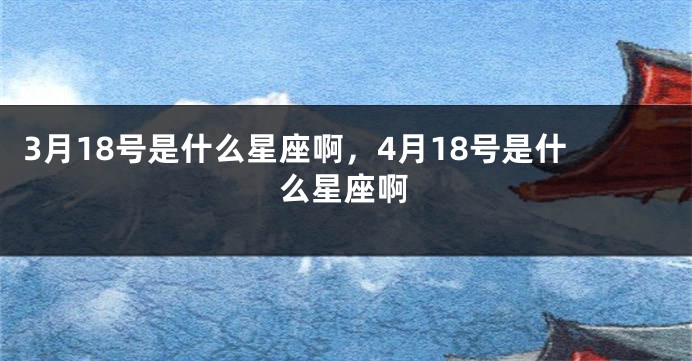 3月18号是什么星座啊，4月18号是什么星座啊