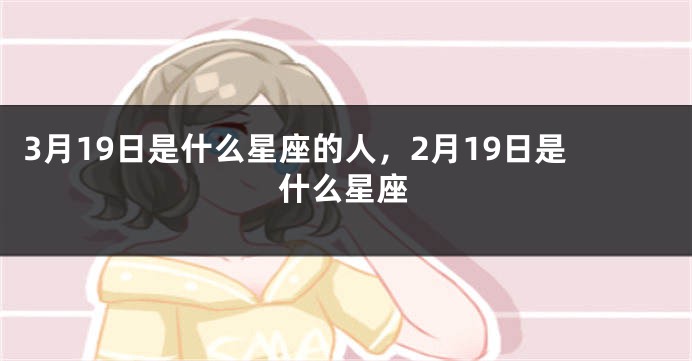 3月19日是什么星座的人，2月19日是什么星座