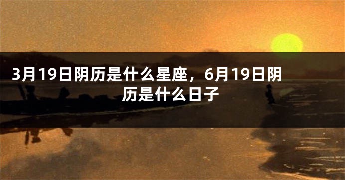 3月19日阴历是什么星座，6月19日阴历是什么日子