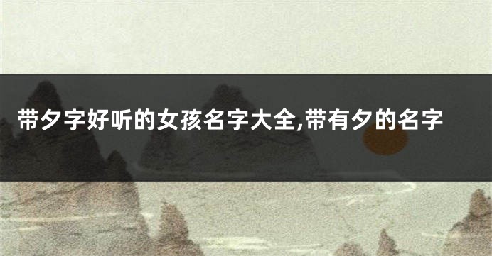 带夕字好听的女孩名字大全,带有夕的名字
