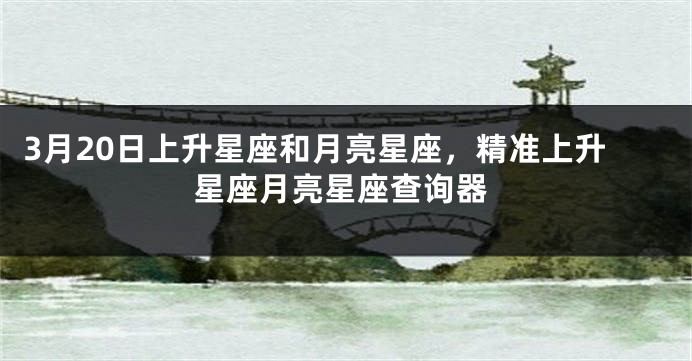 3月20日上升星座和月亮星座，精准上升星座月亮星座查询器