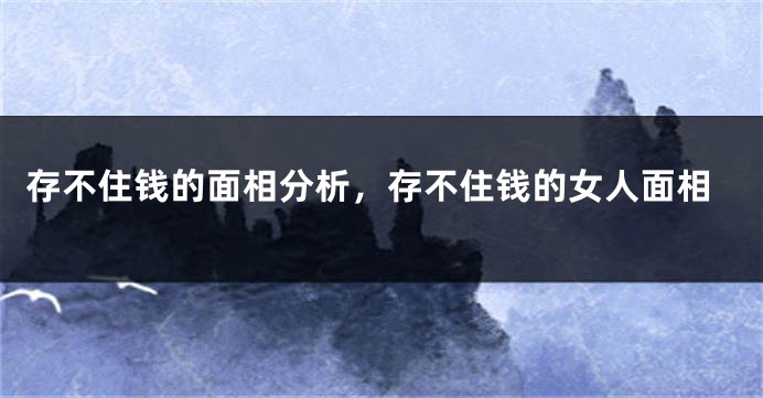 存不住钱的面相分析，存不住钱的女人面相