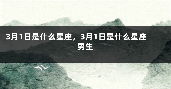 3月1日是什么星座，3月1日是什么星座男生