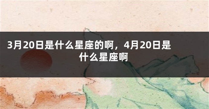 3月20日是什么星座的啊，4月20日是什么星座啊
