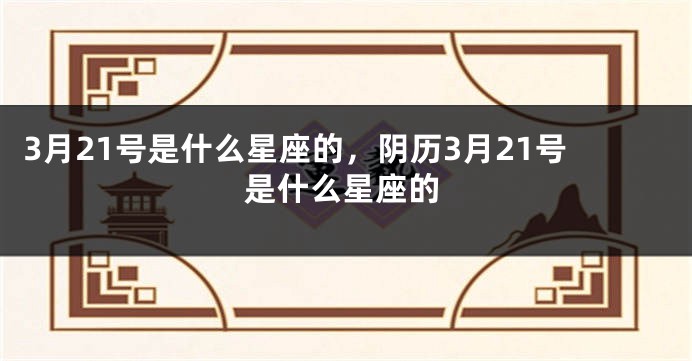 3月21号是什么星座的，阴历3月21号是什么星座的