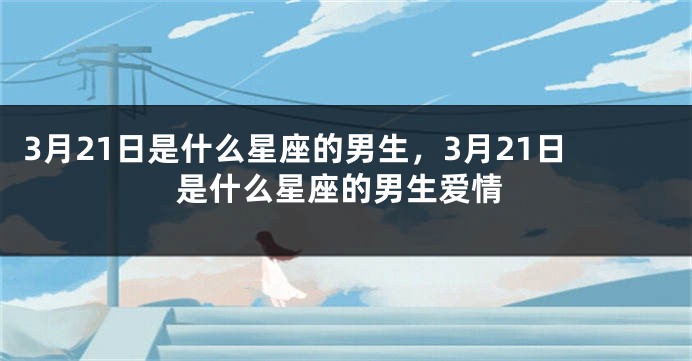 3月21日是什么星座的男生，3月21日是什么星座的男生爱情