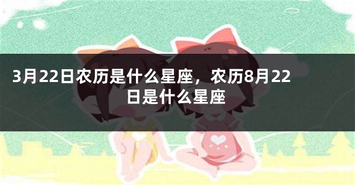 3月22日农历是什么星座，农历8月22日是什么星座