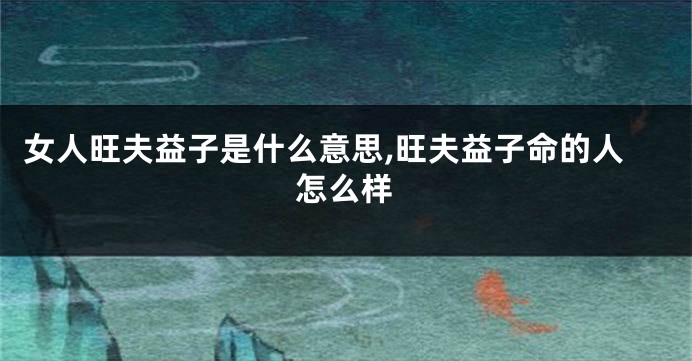 女人旺夫益子是什么意思,旺夫益子命的人怎么样