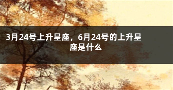 3月24号上升星座，6月24号的上升星座是什么