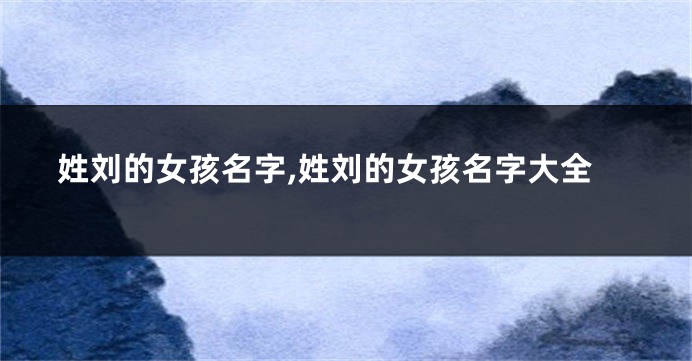 姓刘的女孩名字,姓刘的女孩名字大全