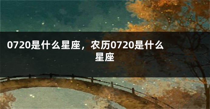 0720是什么星座，农历0720是什么星座