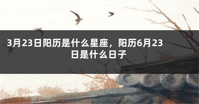 3月23日阳历是什么星座，阳历6月23日是什么日子