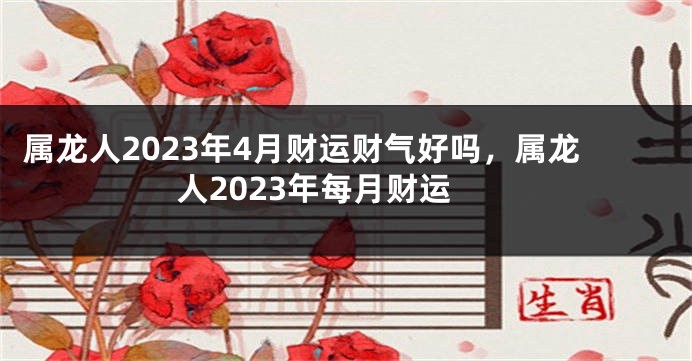 属龙人2023年4月财运财气好吗，属龙人2023年每月财运