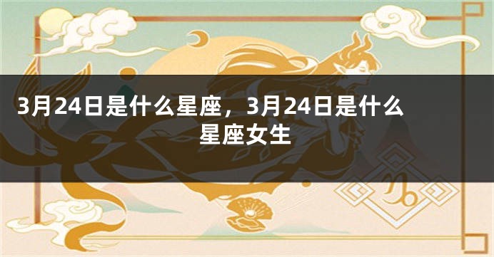 3月24日是什么星座，3月24日是什么星座女生