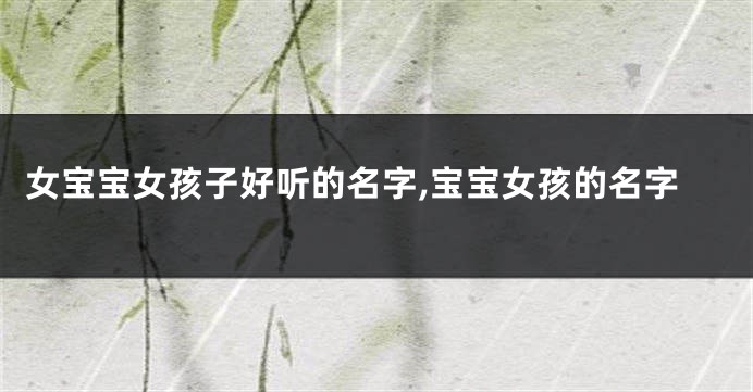 女宝宝女孩子好听的名字,宝宝女孩的名字