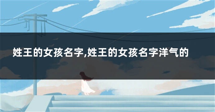 姓王的女孩名字,姓王的女孩名字洋气的