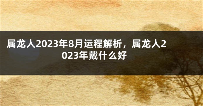 属龙人2023年8月运程解析，属龙人2023年戴什么好