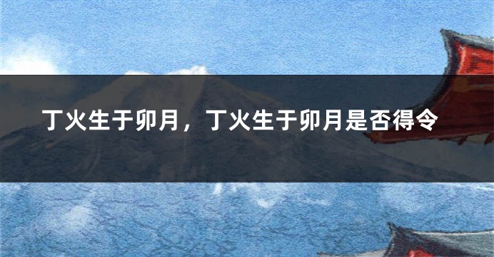 丁火生于卯月，丁火生于卯月是否得令