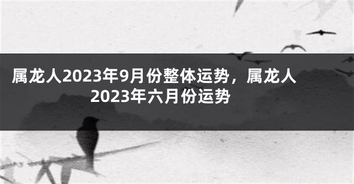 属龙人2023年9月份整体运势，属龙人2023年六月份运势