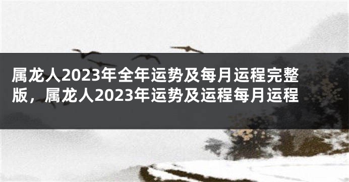 属龙人2023年全年运势及每月运程完整版，属龙人2023年运势及运程每月运程