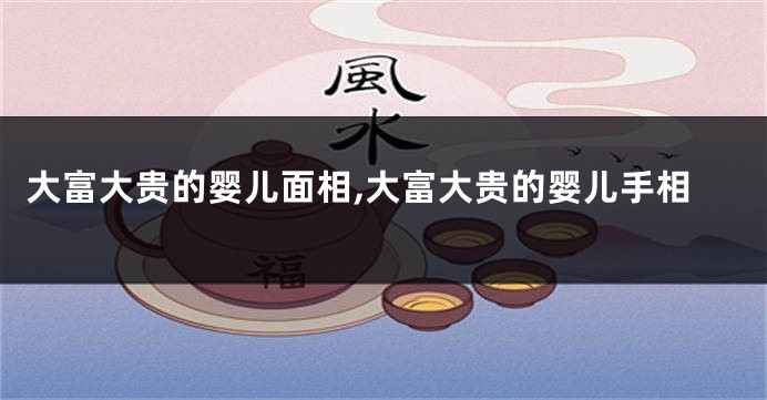 大富大贵的婴儿面相,大富大贵的婴儿手相