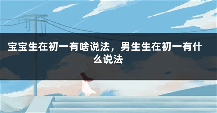 宝宝生在初一有啥说法，男生生在初一有什么说法