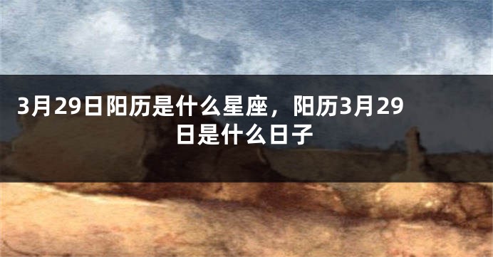 3月29日阳历是什么星座，阳历3月29日是什么日子