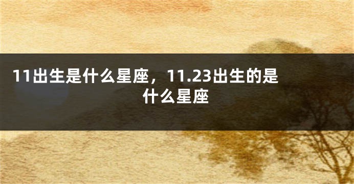 11出生是什么星座，11.23出生的是什么星座