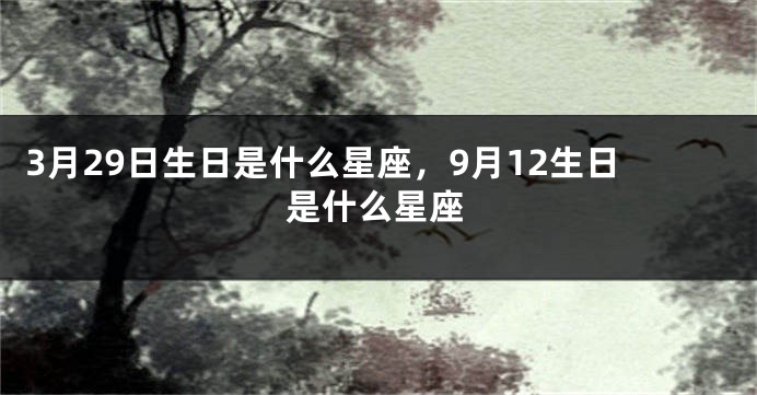 3月29日生日是什么星座，9月12生日是什么星座