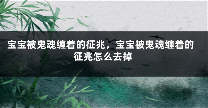 宝宝被鬼魂缠着的征兆，宝宝被鬼魂缠着的征兆怎么去掉