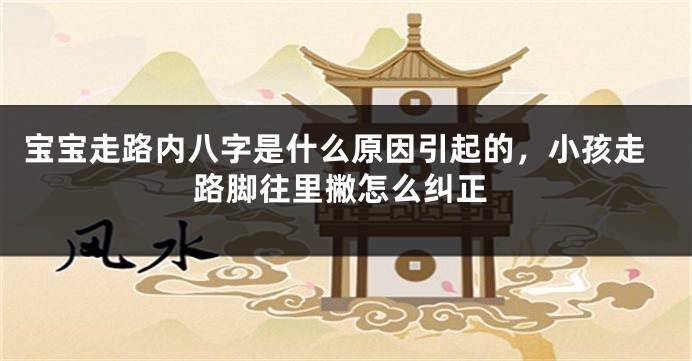 宝宝走路内八字是什么原因引起的，小孩走路脚往里撇怎么纠正