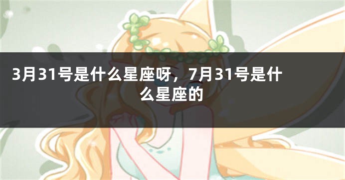 3月31号是什么星座呀，7月31号是什么星座的