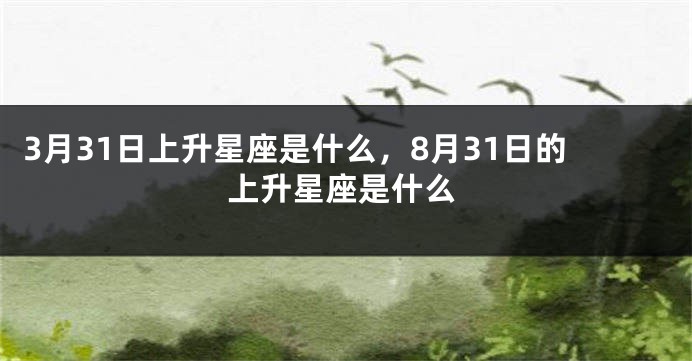 3月31日上升星座是什么，8月31日的上升星座是什么