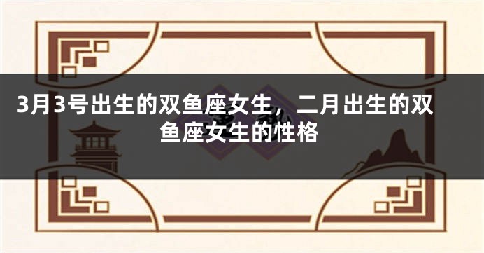 3月3号出生的双鱼座女生，二月出生的双鱼座女生的性格