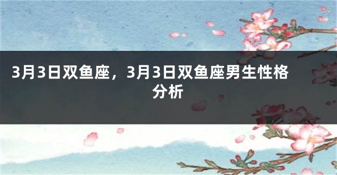 3月3日双鱼座，3月3日双鱼座男生性格分析