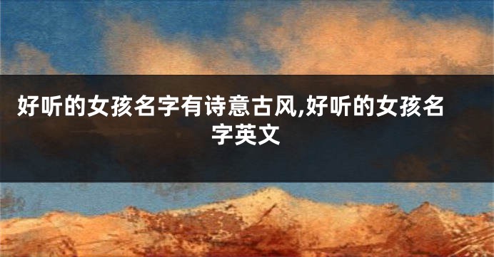 好听的女孩名字有诗意古风,好听的女孩名字英文