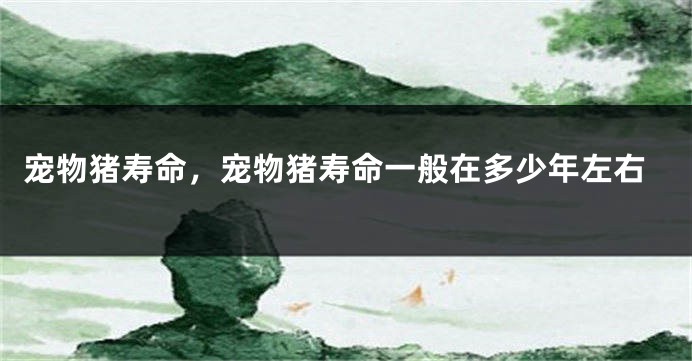宠物猪寿命，宠物猪寿命一般在多少年左右