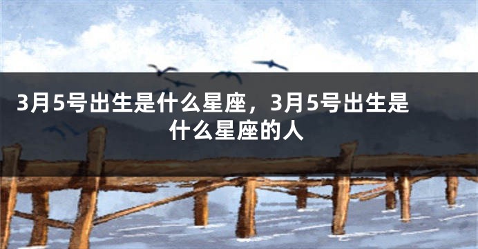 3月5号出生是什么星座，3月5号出生是什么星座的人